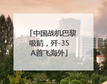 中国战机巴黎吸睛，歼-35A首飞海外