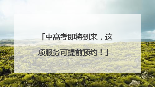 中高考即将到来，这项服务可提前预约！