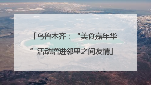 乌鲁木齐：“美食嘉年华”活动增进邻里之间友情