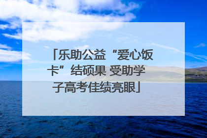 乐助公益“爱心饭卡”结硕果 受助学子高考佳绩亮眼