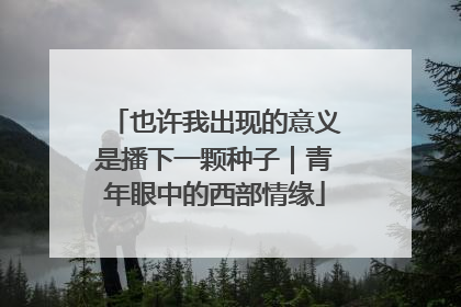 也许我出现的意义是播下一颗种子｜青年眼中的西部情缘