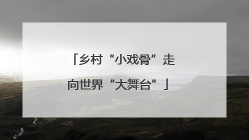 乡村“小戏骨”走向世界“大舞台”