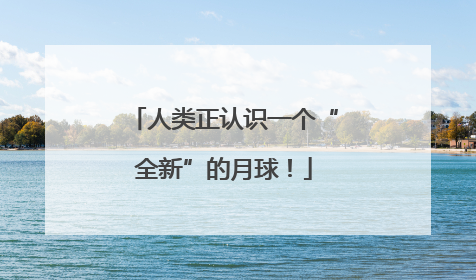 人类正认识一个“全新”的月球！