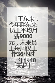 于东来：今年胖东来员工平均月薪9000元，未来员工每周仅工作36小时，年假40天起