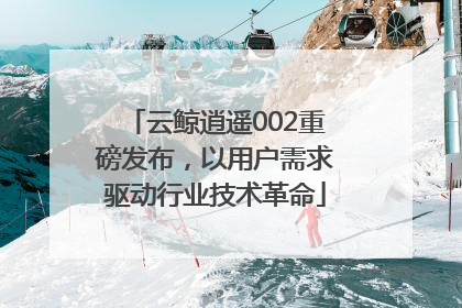 云鲸逍遥002重磅发布，以用户需求驱动行业技术革命