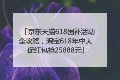 京东天猫618国补活动全攻略，淘宝618年中大促红包抢25888元