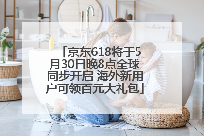 京东618将于5月30日晚8点全球同步开启 海外新用户可领百元大礼包