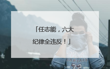 任志能，六大纪律全违反！