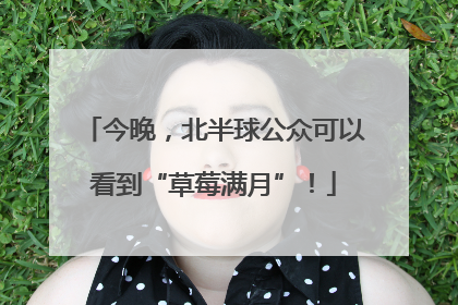 今晚，北半球公众可以看到“草莓满月”！