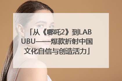 从《哪吒2》到LABUBU——爆款折射中国文化自信与创造活力
