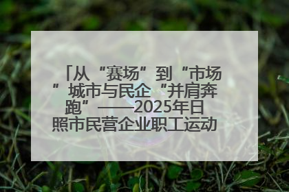 从“赛场”到“市场”城市与民企“并肩奔跑”——2025年日照市民营企业职工运动会亮点观察