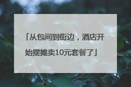 从包间到街边，酒店开始摆摊卖10元套餐了