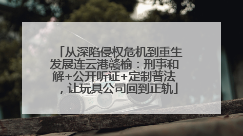 从深陷侵权危机到重生发展连云港赣榆：刑事和解+公开听证+定制普法，让玩具公司回到正轨