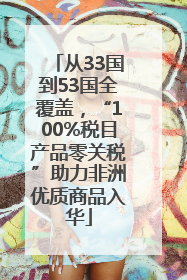 从33国到53国全覆盖，“100%税目产品零关税”助力非洲优质商品入华