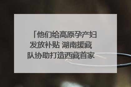 他们给高原孕产妇发放补贴 湖南援藏队协助打造西藏首家高原产儿协同中心