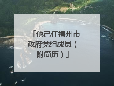 他已任福州市政府党组成员（附简历）