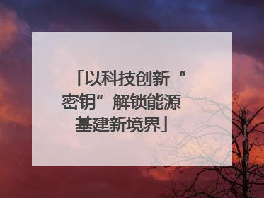 以科技创新“密钥”解锁能源基建新境界