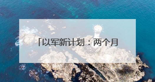 以军新计划：两个月内控制加沙75%领土，将200万平民迁移至三个小区域