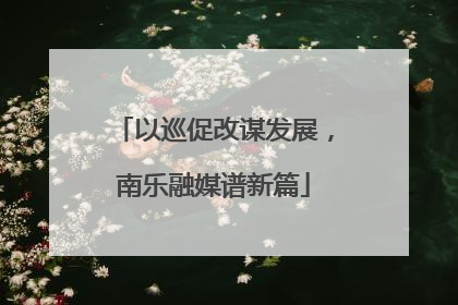 以巡促改谋发展，南乐融媒谱新篇