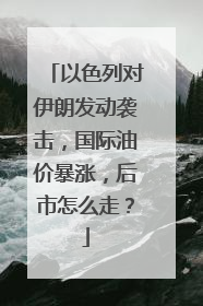 以色列对伊朗发动袭击，国际油价暴涨，后市怎么走？