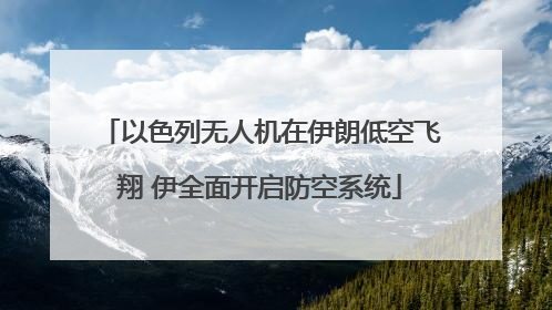 以色列无人机在伊朗低空飞翔 伊全面开启防空系统
