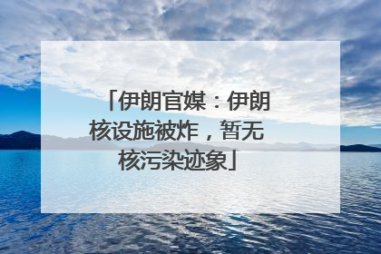 伊朗官媒：伊朗核设施被炸，暂无核污染迹象