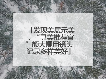 发现美展示美，“寻美推荐官”颜大卿用镜头记录多样美好