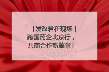 发改君在现场｜跨国药企北京行，共商合作新篇章