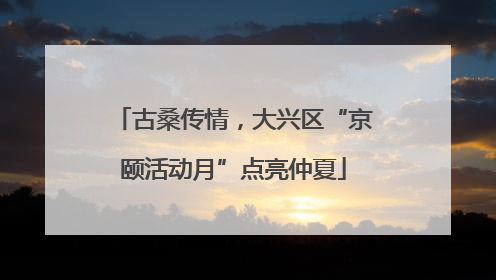 古桑传情，大兴区“京颐活动月”点亮仲夏