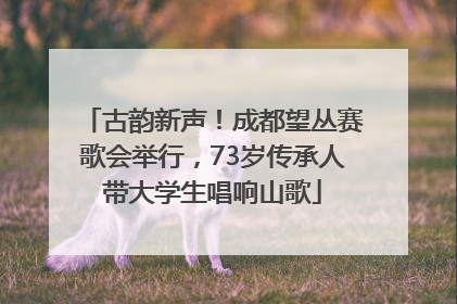 古韵新声！成都望丛赛歌会举行，73岁传承人带大学生唱响山歌