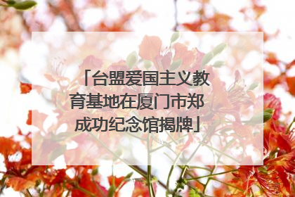 台盟爱国主义教育基地在厦门市郑成功纪念馆揭牌