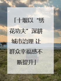 十堰以“绣花功夫”深耕城市治理 让群众幸福感不断提升