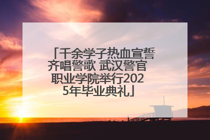 千余学子热血宣誓齐唱警歌 武汉警官职业学院举行2025年毕业典礼