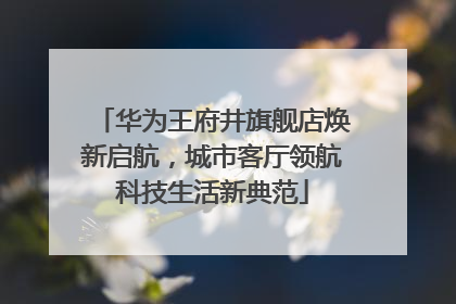 华为王府井旗舰店焕新启航，城市客厅领航科技生活新典范
