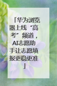 华为浏览器上线“高考”频道，AI志愿助手让志愿填报更稳更准