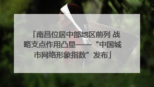 南昌位居中部地区前列 战略支点作用凸显——“中国城市网络形象指数”发布