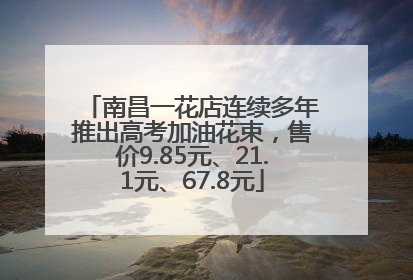 南昌一花店连续多年推出高考加油花束，售价9.85元、21.1元、67.8元