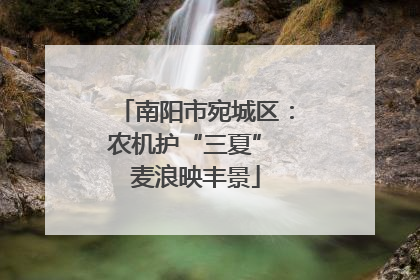 南阳市宛城区：农机护“三夏” 麦浪映丰景
