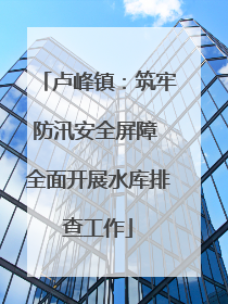 卢峰镇：筑牢防汛安全屏障 全面开展水库排查工作