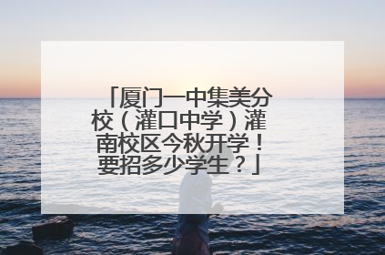 厦门一中集美分校（灌口中学）灌南校区今秋开学！要招多少学生？