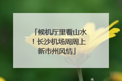 候机厅里看山水！长沙机场周周上新市州风情