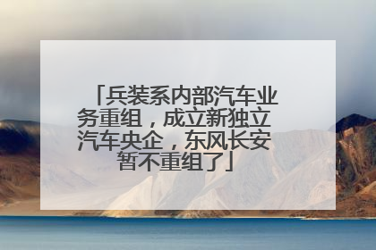 兵装系内部汽车业务重组，成立新独立汽车央企，东风长安暂不重组了