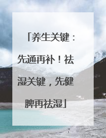养生关键：先通再补！祛湿关键，先健脾再祛湿