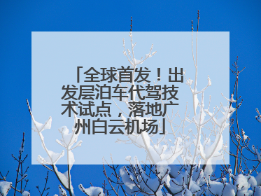 全球首发！出发层泊车代驾技术试点，落地广州白云机场
