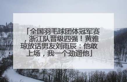 全国羽毛球团体冠军赛，浙江队晋级四强！黄雅琼放话男友刘雨辰：他敢上场，我一个劲遛他