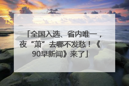 全国入选、省内唯一，夜“萧”去哪不发愁！《90早新闻》来了