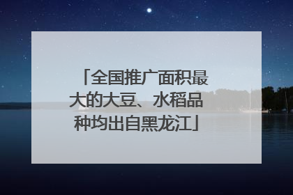 全国推广面积最大的大豆、水稻品种均出自黑龙江