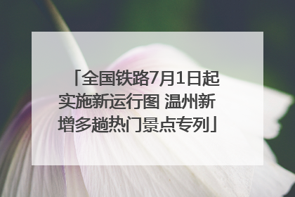 全国铁路7月1日起实施新运行图 温州新增多趟热门景点专列