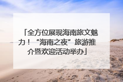 全方位展现海南旅文魅力！“海南之夜”旅游推介暨欢迎活动举办