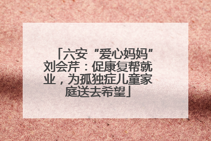 六安“爱心妈妈”刘会芹：促康复帮就业，为孤独症儿童家庭送去希望